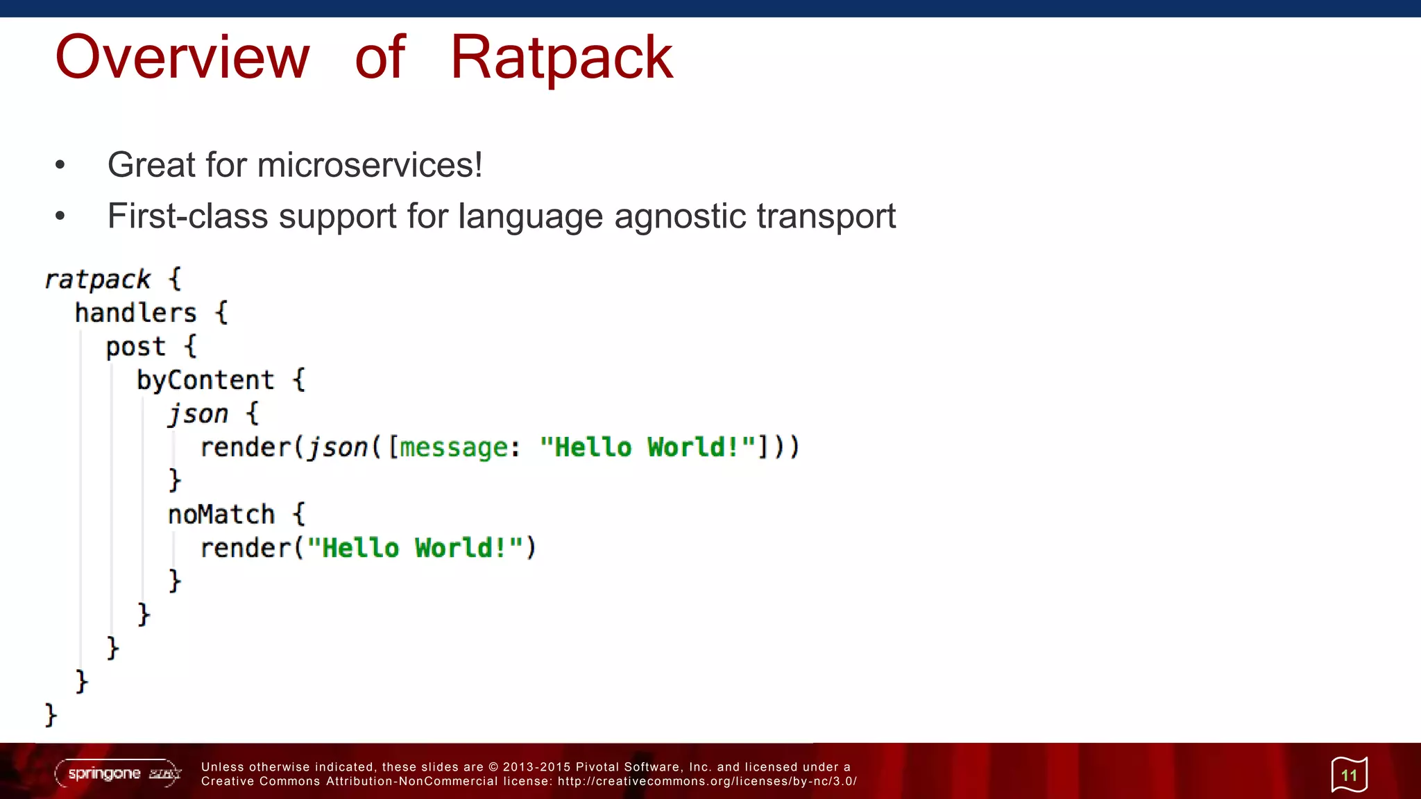 Unless otherwise indicated, these slides are © 2013 -2015 Pivotal Software, Inc. and licensed under a
Creative Commons Attribution-NonCommercial license: http://creativecommons.org/licenses/by-nc/3.0/
Overview of Ratpack
• Great for microservices!
• First-class support for language agnostic transport
11
 