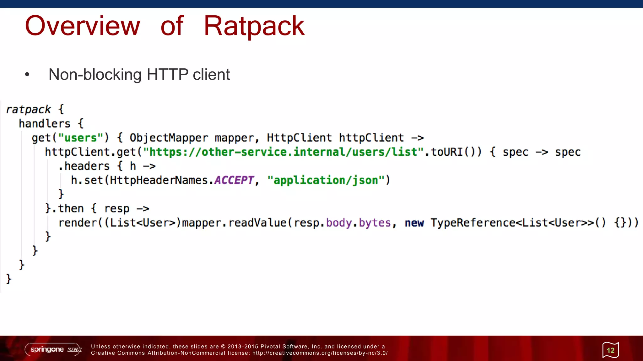 Unless otherwise indicated, these slides are © 2013 -2015 Pivotal Software, Inc. and licensed under a
Creative Commons Attribution-NonCommercial license: http://creativecommons.org/licenses/by-nc/3.0/
Overview of Ratpack
• Non-blocking HTTP client
12
 