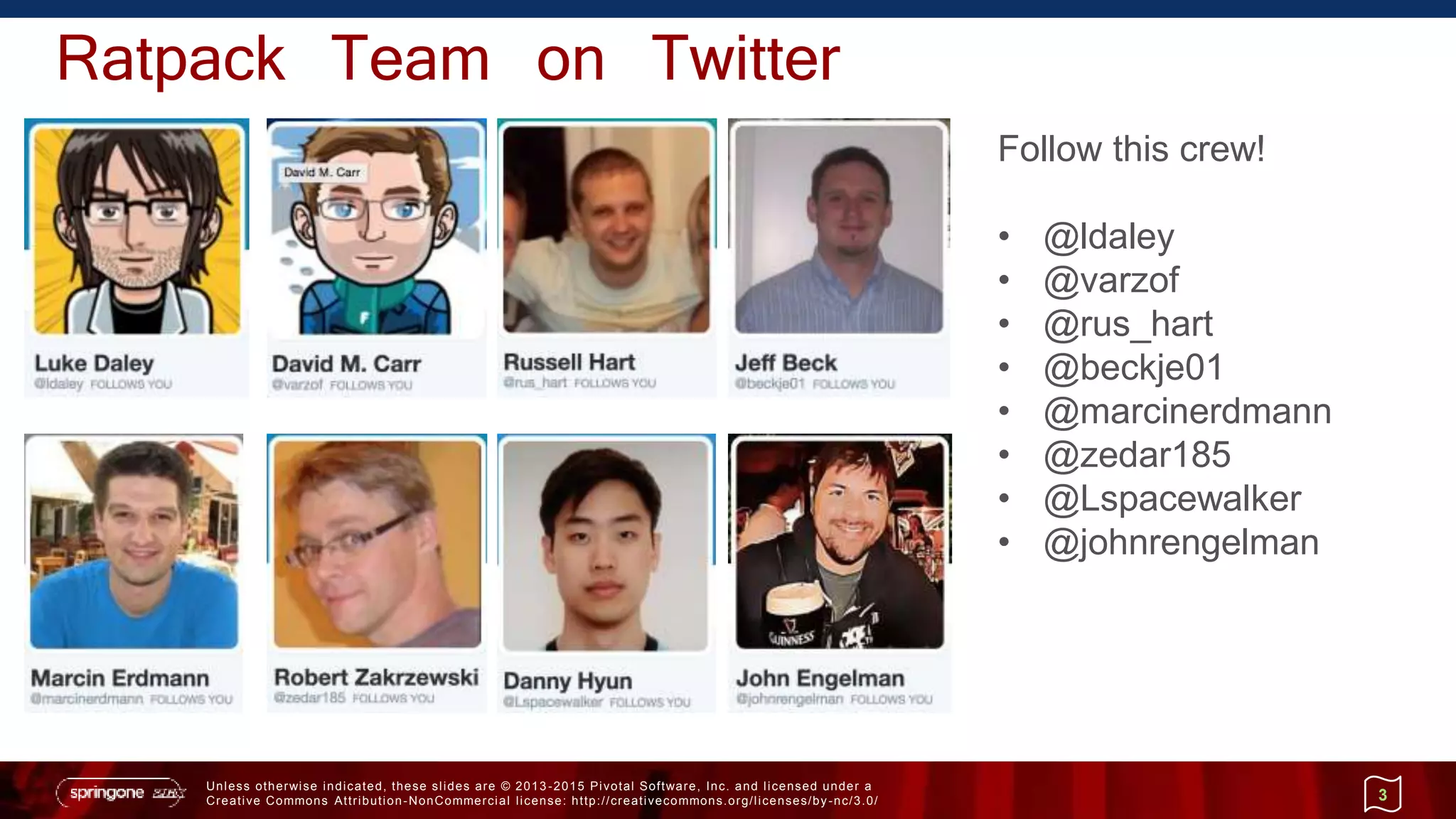 Unless otherwise indicated, these slides are © 2013 -2015 Pivotal Software, Inc. and licensed under a
Creative Commons Attribution-NonCommercial license: http://creativecommons.org/licenses/by-nc/3.0/
Ratpack Team on Twitter
3
Follow this crew!
• @ldaley
• @varzof
• @rus_hart
• @beckje01
• @marcinerdmann
• @zedar185
• @Lspacewalker
• @johnrengelman
 
