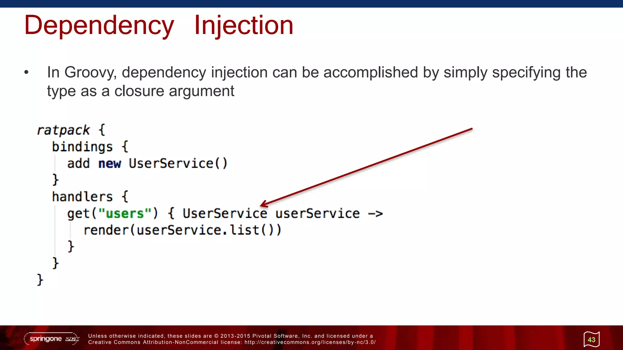 Unless otherwise indicated, these slides are © 2013 -2015 Pivotal Software, Inc. and licensed under a
Creative Commons Attribution-NonCommercial license: http://creativecommons.org/licenses/by-nc/3.0/
Dependency Injection
• In Groovy, dependency injection can be accomplished by simply specifying the
type as a closure argument
43
 