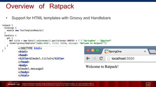 Unless otherwise indicated, these slides are © 2013 -2015 Pivotal Software, Inc. and licensed under a
Creative Commons Attribution-NonCommercial license: http://creativecommons.org/licenses/by-nc/3.0/
Overview of Ratpack
• Support for HTML templates with Groovy and Handlebars
10
 
