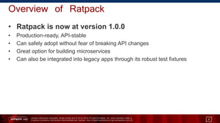 Unless otherwise indicated, these slides are © 2013 -2015 Pivotal Software, Inc. and licensed under a
Creative Commons Attribution-NonCommercial license: http://creativecommons.org/licenses/by-nc/3.0/
Overview of Ratpack
• Ratpack is now at version 1.0.0
• Production-ready, API-stable
• Can safely adopt without fear of breaking API changes
• Great option for building microservices
• Can also be integrated into legacy apps through its robust test fixtures
5
 