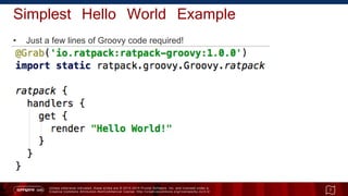 Unless otherwise indicated, these slides are © 2013 -2015 Pivotal Software, Inc. and licensed under a
Creative Commons Attribution-NonCommercial license: http://creativecommons.org/licenses/by-nc/3.0/
Simplest Hello World Example
• Just a few lines of Groovy code required!
7
 