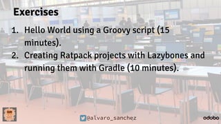 @alvaro_sanchez
Exercises
1. Hello World using a Groovy script (15
minutes).
2. Creating Ratpack projects with Lazybones and
running them with Gradle (10 minutes).
 