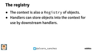 @alvaro_sanchez
The registry
● The context is also a Registry of objects.
● Handlers can store objects into the context for
use by downstream handlers.
 