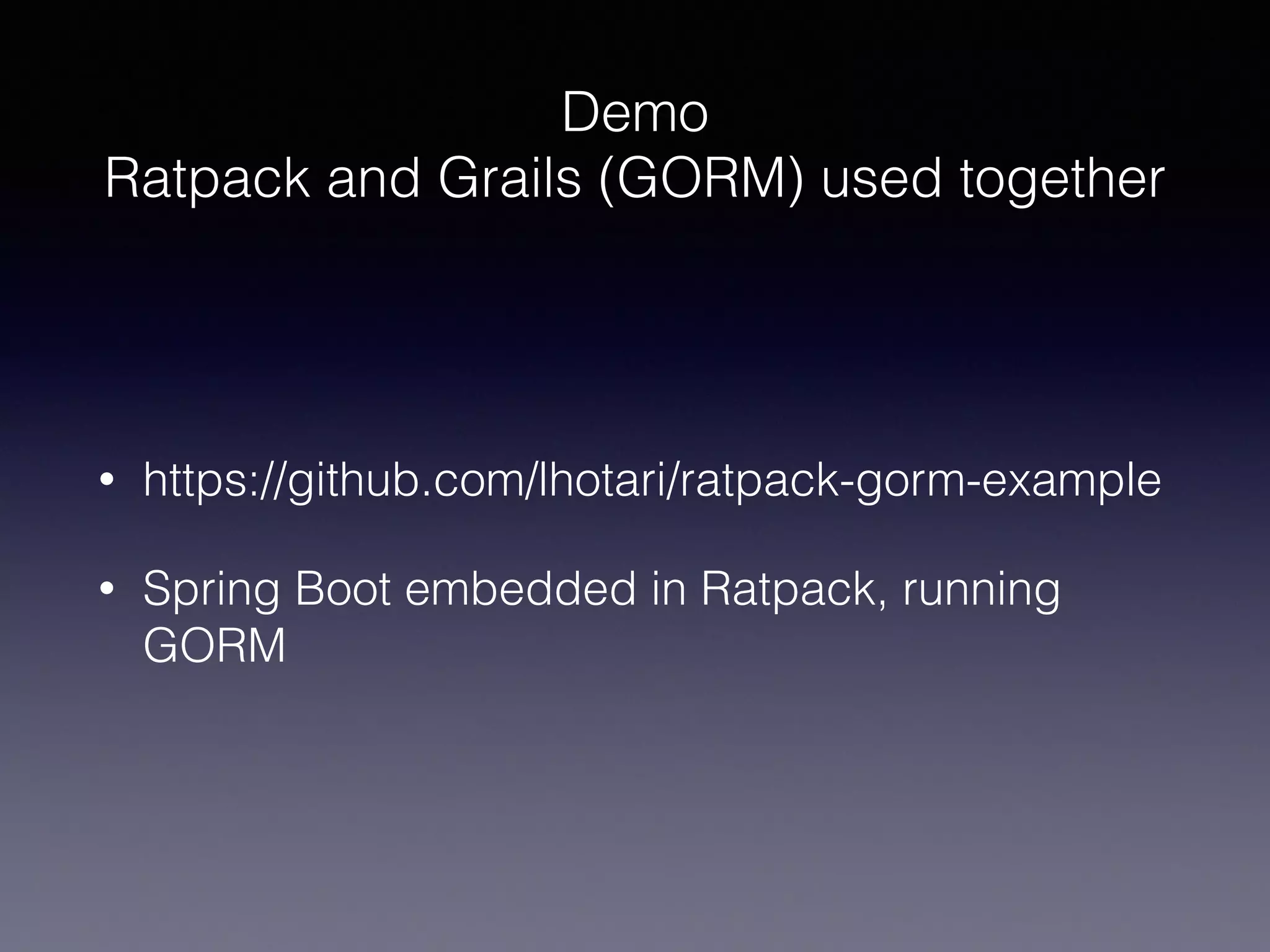 Demo
Ratpack and Grails (GORM) used together
• https://github.com/lhotari/ratpack-gorm-example
• Spring Boot embedded in Ratpack, running
GORM
 