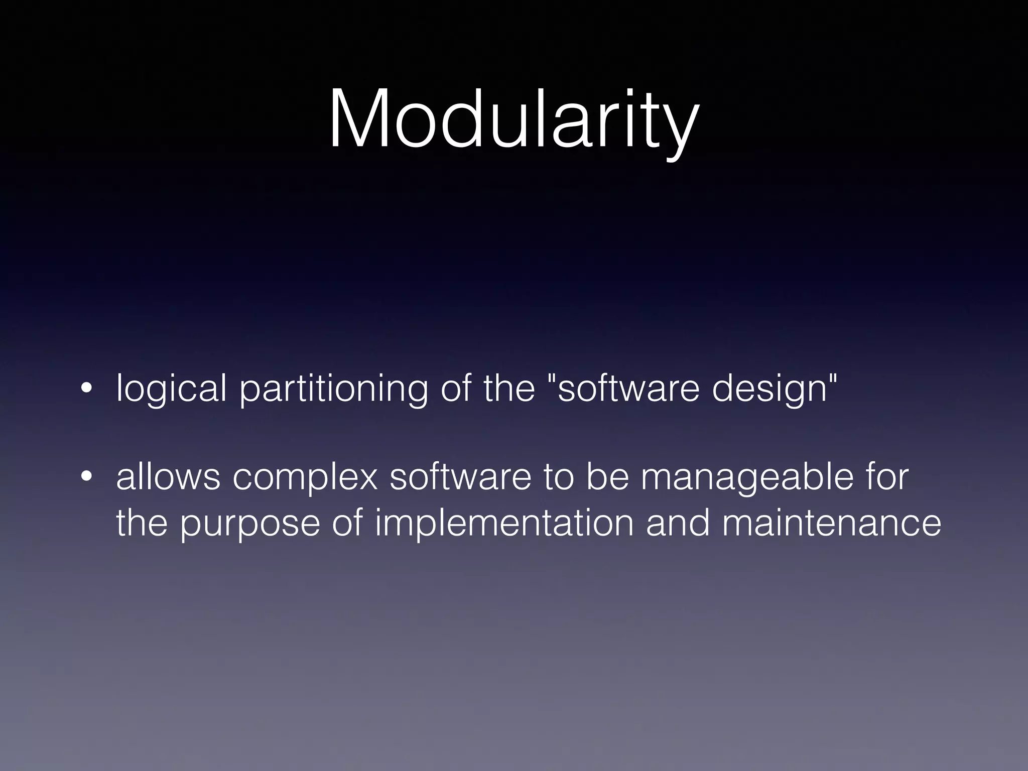 Modularity
• logical partitioning of the "software design"
• allows complex software to be manageable for
the purpose of implementation and maintenance
 