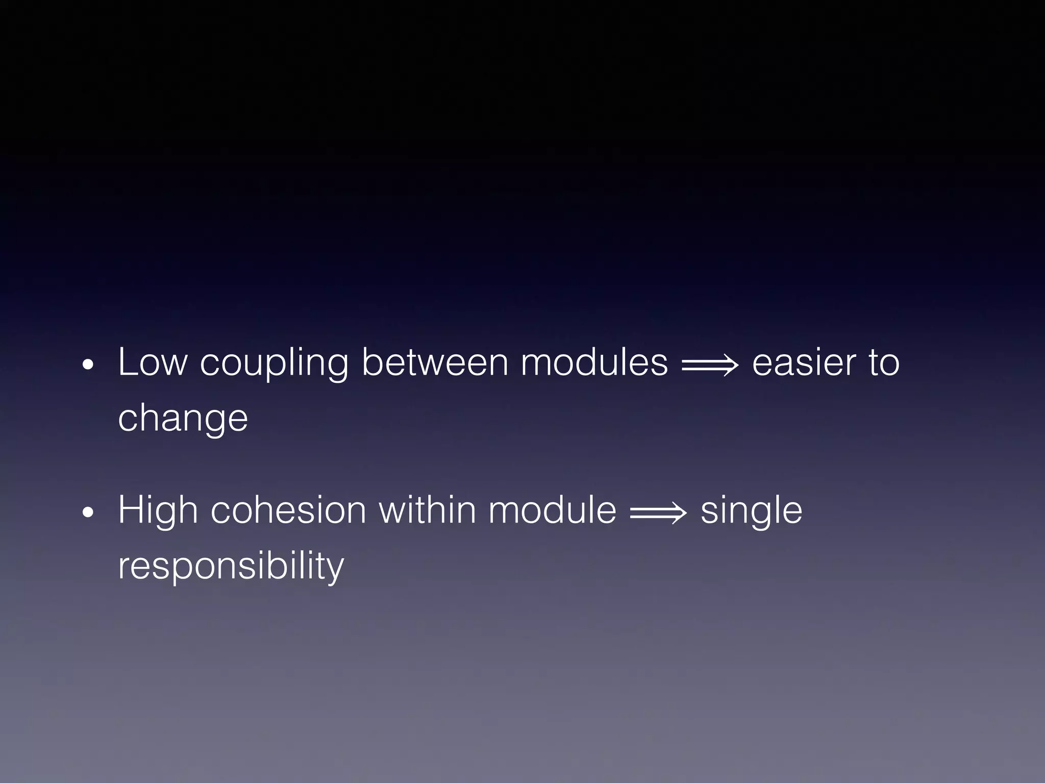 • Low coupling between modules ⟹ easier to
change
• High cohesion within module ⟹ single
responsibility
 