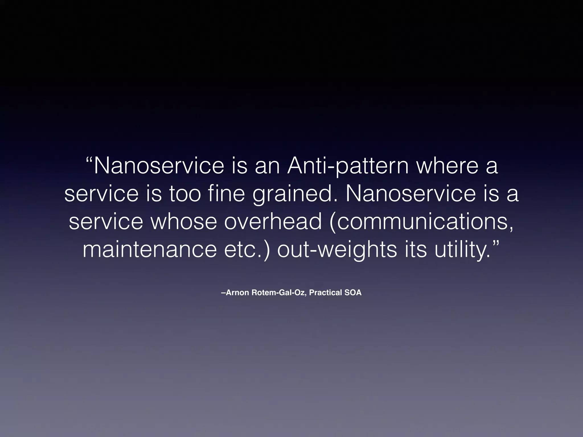 –Arnon Rotem-Gal-Oz, Practical SOA
“Nanoservice is an Anti-pattern where a
service is too ﬁne grained. Nanoservice is a
service whose overhead (communications,
maintenance etc.) out-weights its utility.”
 