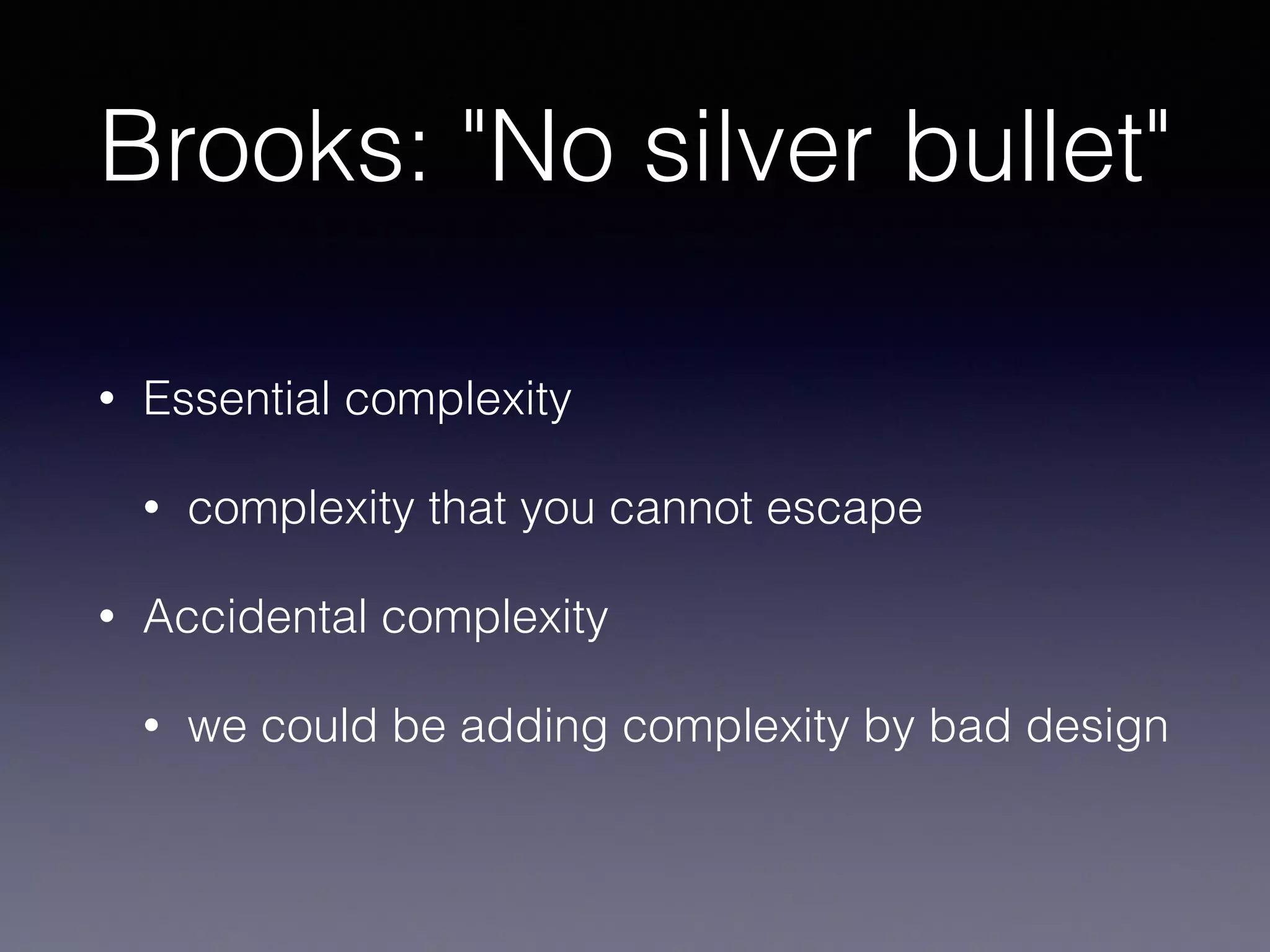 Brooks: "No silver bullet"
• Essential complexity
• complexity that you cannot escape
• Accidental complexity
• we could be adding complexity by bad design
 