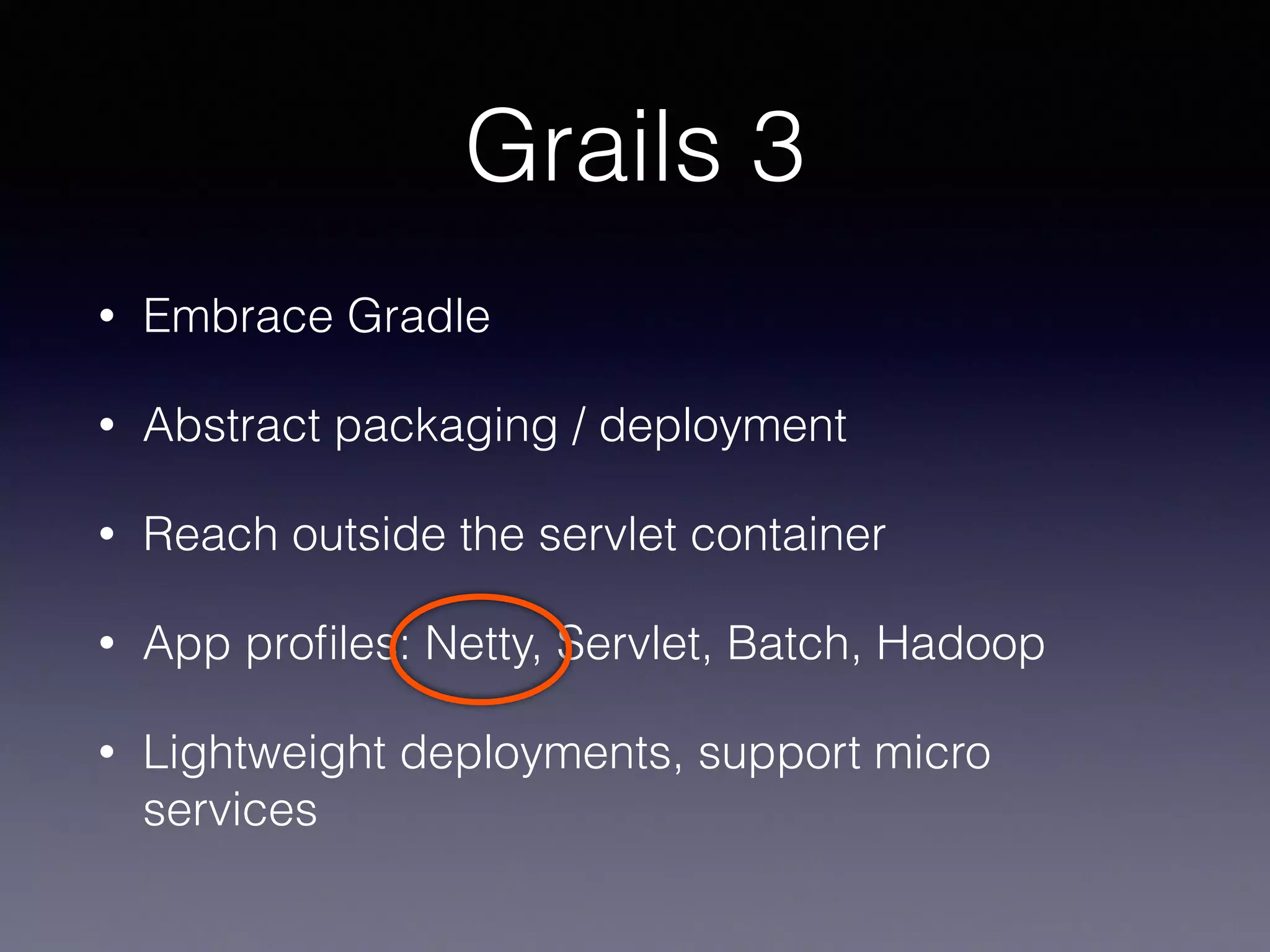 • Embrace Gradle
• Abstract packaging / deployment
• Reach outside the servlet container
• App proﬁles: Netty, Servlet, Batch, Hadoop
• Lightweight deployments, support micro
services
Grails 3
 