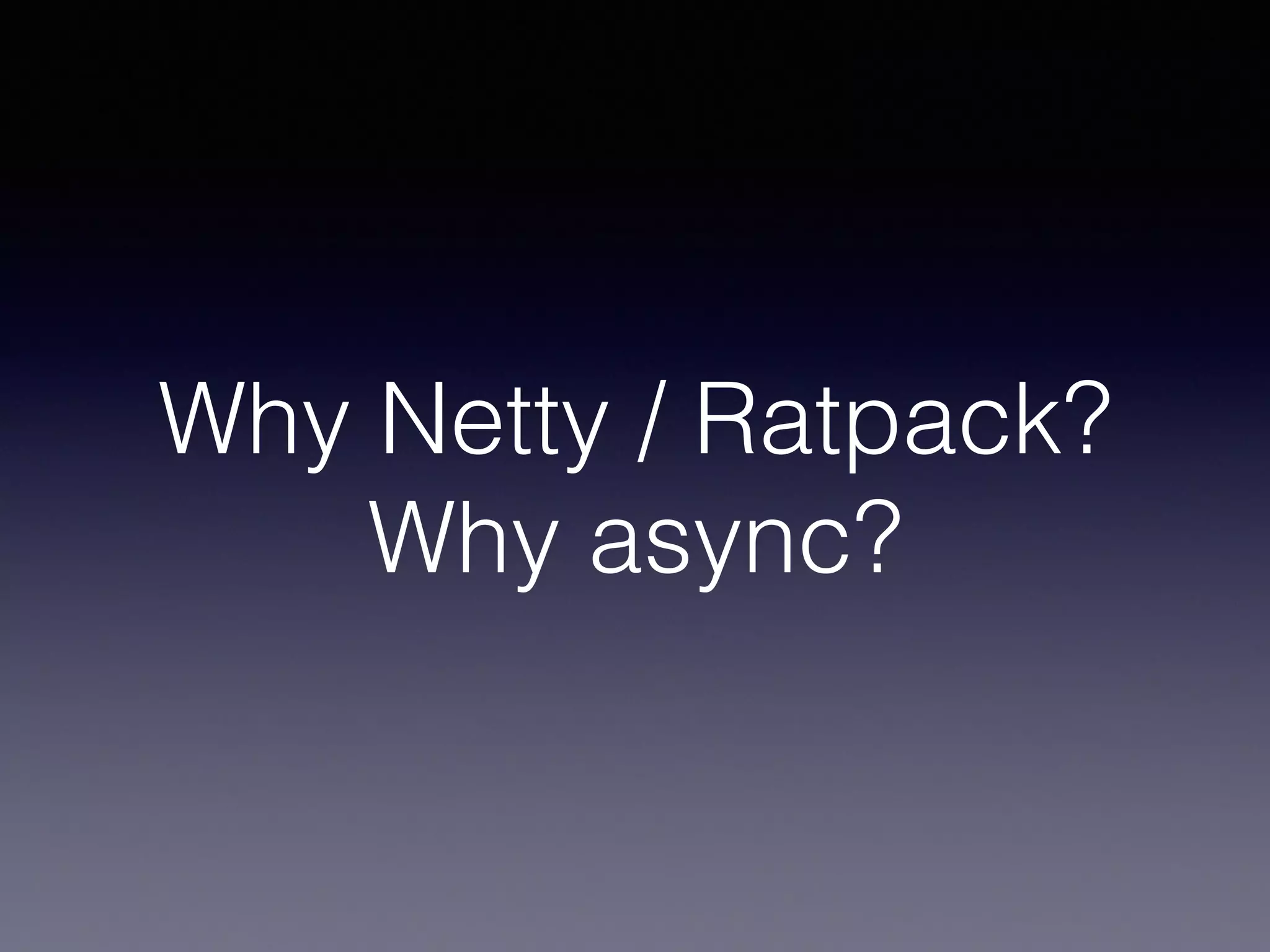 Why Netty / Ratpack?
Why async?
 