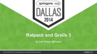 Ratpack and Grails 3 
by Lari Hotari @lhotari 
© 2014 SpringOne 2GX. All rights reserved. Do not distribute without permission. 
 