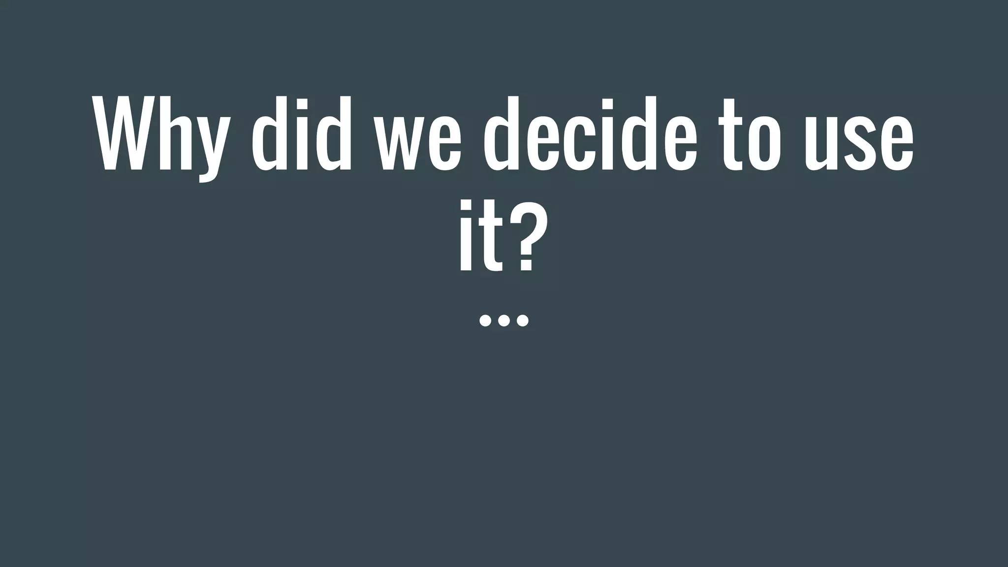 Why did we decide to use
it?
 