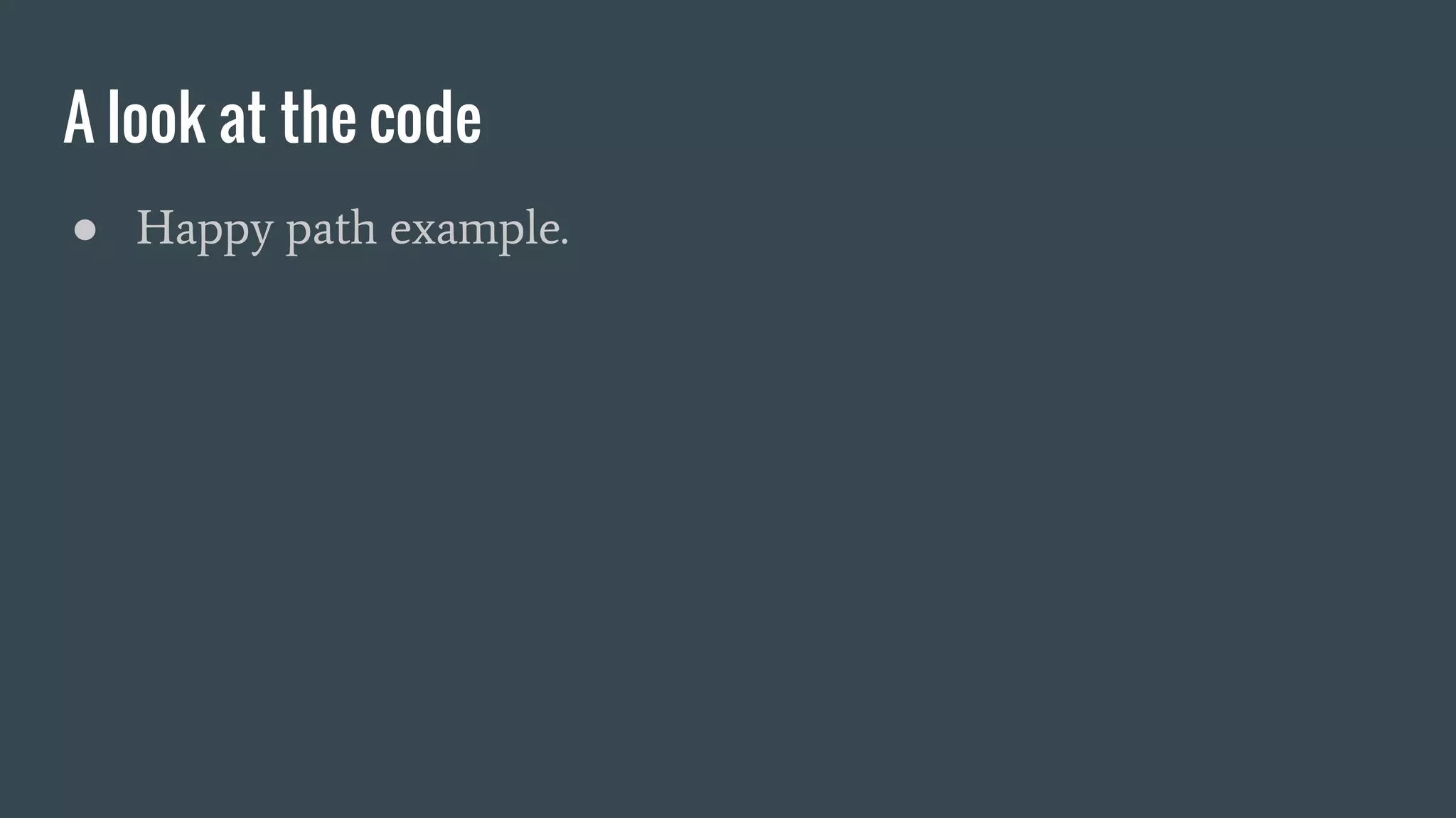 A look at the code
● Happy path example.
 