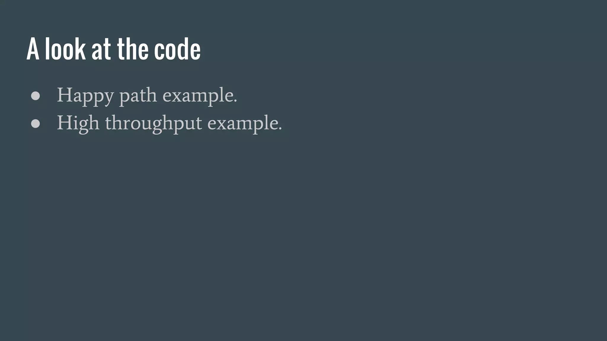 A look at the code
● Happy path example.
● High throughput example.
 