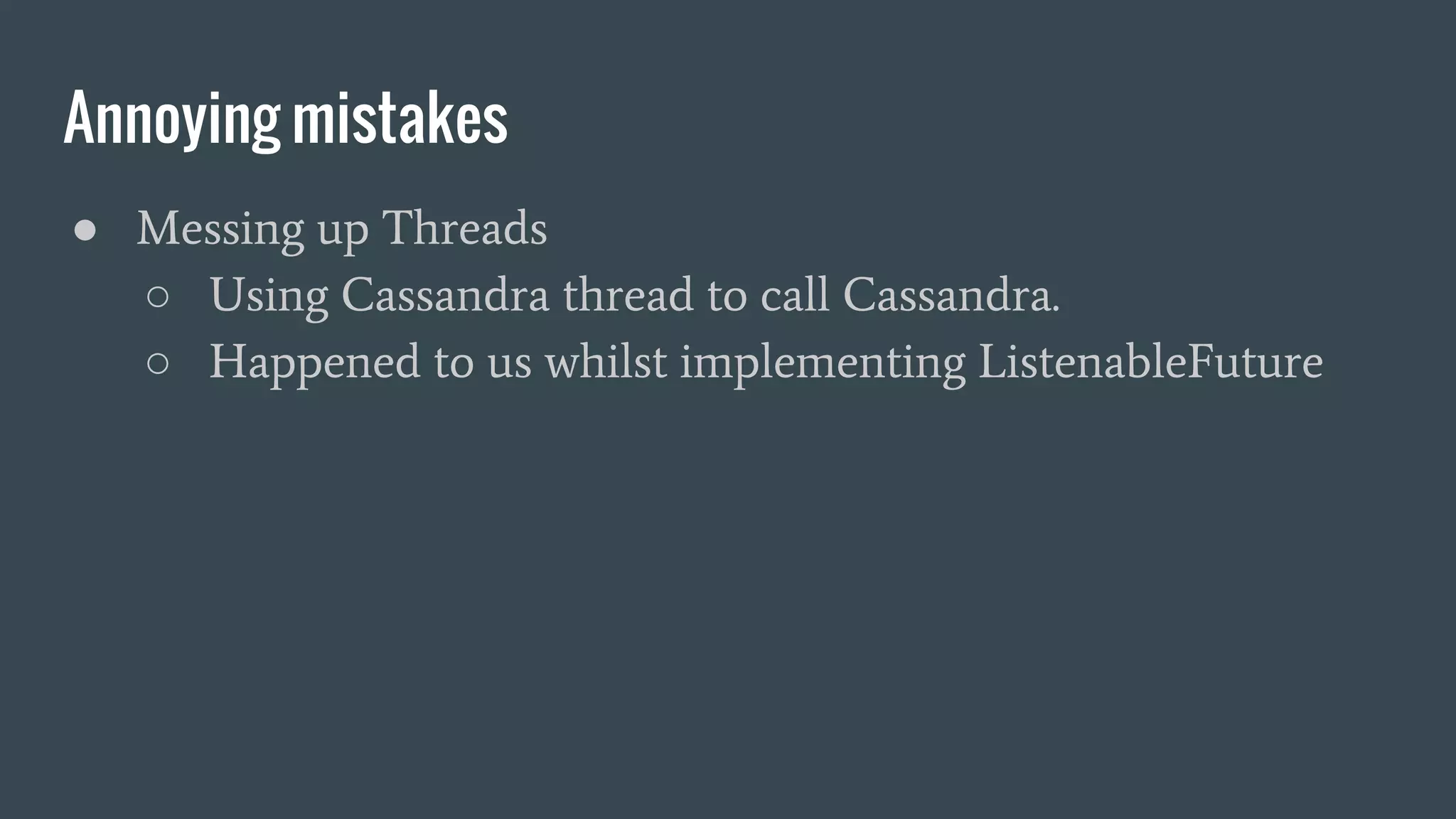 Annoying mistakes
● Messing up Threads
○ Using Cassandra thread to call Cassandra.
○ Happened to us whilst implementing ListenableFuture
 