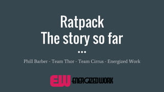 Ratpack
The story so far
Phill Barber - Team Thor - Team Cirrus - Energized Work
 