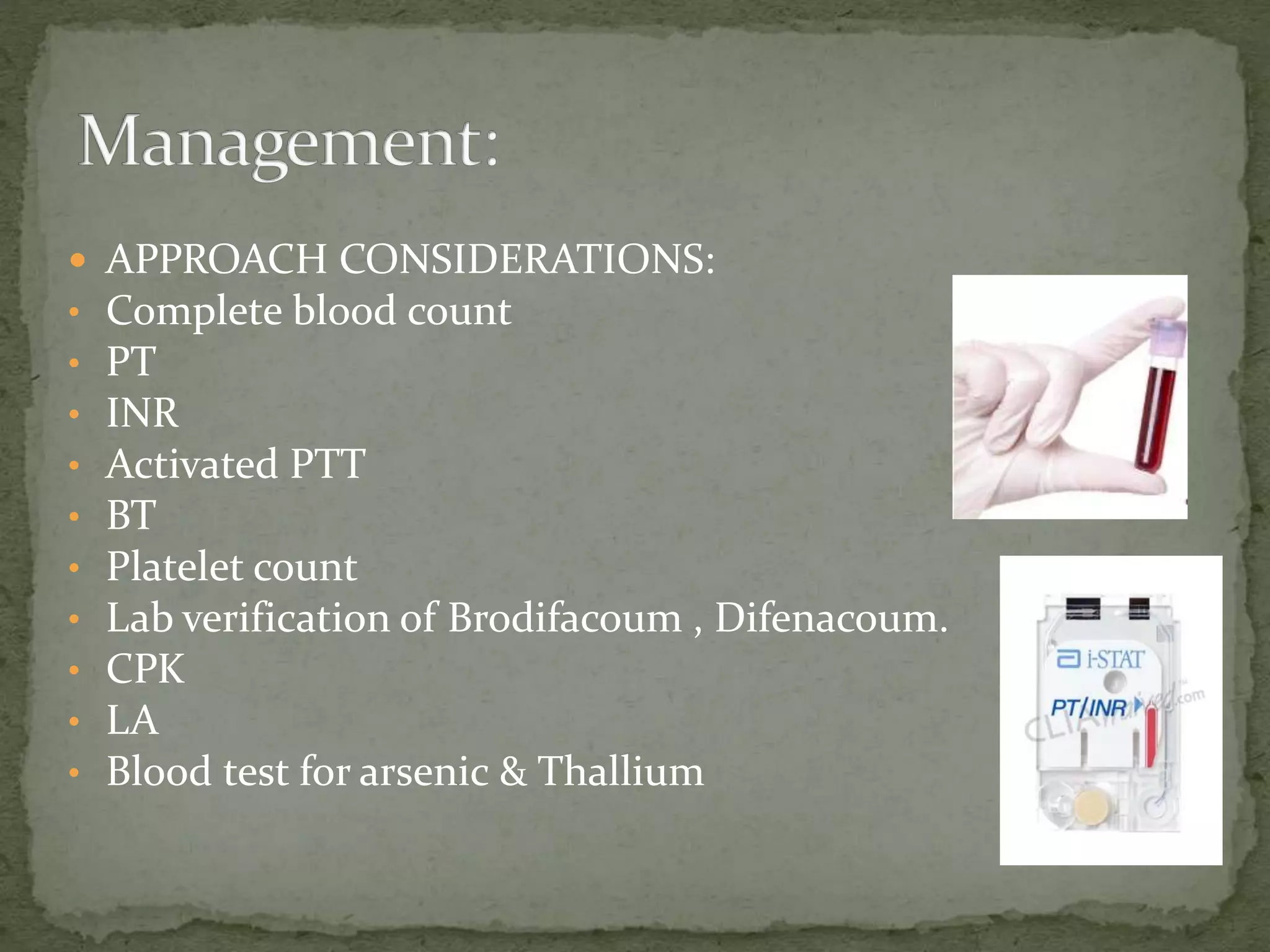 APPROACH CONSIDERATIONS:
• Complete blood count
• PT
• INR
• Activated PTT
• BT
• Platelet count
• Lab verification of Brodifacoum , Difenacoum.
• CPK
• LA
• Blood test for arsenic & Thallium
 