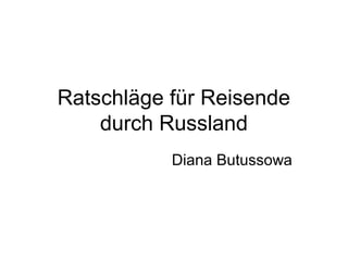 Ratschläge für Reisende
durch Russland
Diana Butussowa
 