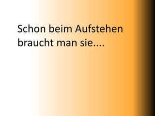 Schon beim Aufstehen
braucht man sie....
 