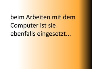 beim Arbeiten mit dem
Computer ist sie
ebenfalls eingesetzt...
 
