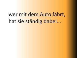 wer mit dem Auto fährt,
hat sie ständig dabei...
 
