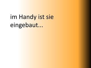 im Handy ist sie
eingebaut...
 