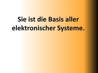 Sie ist die Basis aller
elektronischer Systeme.
 