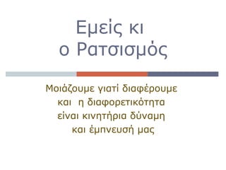 Εμείς κι
ο Ρατσισμός
Μοιάζουμε γιατί διαφέρουμε
και η διαφορετικότητα
είναι κινητήρια δύναμη
και έμπνευσή μας
 