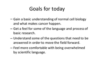 Goals	
  for	
  today
– Gain	
  a	
  basic	
  understanding	
  of	
  normal	
  cell	
  biology	
  
and	
  what	
  makes	
 ...