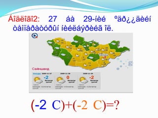 Áîäëîãî2: 27 áà 29-íèé ºäð¿¿äèéí
 òåìïåðàòóðûí íèéëáýðèéã îë.




     (-2 С)+(-2 С)=?
 