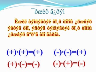 ¯ðæèõ ä¿ðýì
   Èæèë òýìäýãòýé õî¸ð òîîíû ¿ðæâýð
ýåðýã òîî, ýñðýã òýìäýãòýé õî¸ð òîîíû
¿ðæâýð ñºðºã òîî ãàðíà.


(+)·(+)=(+)        (-)·(-)=(+)
(+)·(-)=(-)        (-)·(+)=(-)
 