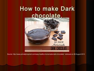 How to make DarkHow to make Dark
chocolate.chocolate.
Source: http://www.primallyinspired.com/easy-healthy-homemade-dark-chocolate/ retrieved on 28 August 2013
 