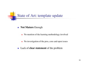 State of Art: template update

  Not Mature Enough

     No mention of the learning methodology involved


     No investigation of the pros, cons and open issues


  Lack of clear statement of the problem



                                                          11
 