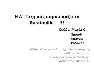 Η Δ΄ Τάξη ςασ παρουςιάζει το
       Ratatouille....!!!
                         Ομάδα: Μαρία Κ.
                                Σμαρώ
                                Ιωάννα
                               Ροδοφλα
      6/θζςιο Ολοήμερο Δημ. Σχολείο Γερακαροφσ
                             Μάθημα: Εικαςτικά
                  Εκπαιδευτικόσ: Άννα Ντόλκερα
                        Σχολικό Ζτοσ: 2012-2013
 