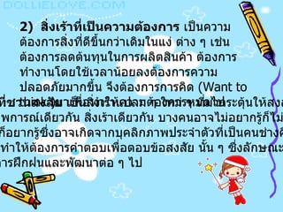 3)  สิ่งเร้าที่ชวนสงสัย  เป็นสิ่งเร้าแปลก ๆ ใหม่ ๆ ที่มากระตุ้นให้สงสัย อยากรู้ ซึ่งในสภาพการณ์เดียวกัน สิ่งเร้าเดียวกัน บางคนอาจไม่อยากรู้ก็ไม่เกิดการคิด  แต่บางคนก็อยากรู้ซึ่งอาจเกิดจากบุคลิกภาพประจำตัวที่เป็นคนช่างคิด  ช่างสงสัย ทำให้ต้องการคำตอบเพื่อตอบข้อสงสัย นั้น ๆ ซึ่งลักษณะเช่นนี้ ควรได้รับการฝึกฝนและพัฒนาต่อ ๆ ไป   2)  สิ่งเร้าที่เป็นความต้องการ  เป็นความต้องการสิ่งที่ดีขึ้นกว่าเดิมในแง่ ต่าง ๆ เช่น ต้องการลดต้นทุนในการผลิตสินค้า ต้องการทำงานโดยใช้เวลาน้อยลงต้องการความปลอดภัยมากขึ้น จึงต้องการการคิด  ( Want to think ) มาเพื่อทำให้ความต้องการหมดไป   