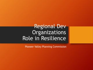 Regional Dev
Organizations
Role in Resilience
Pioneer Valley Planning Commission
 