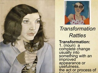 Transformation
Rattles
Transformation:
1. (noun) a
complete change
usually into
something with an
improved
appearance or
usefulness.
the act or process of
 