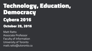 Technology, Education,
Democracy
Cybera 2016
October 28, 2016
Matt Ratto
Associate Professor
Faculty of Information
University of Toronto
matt.ratto@utoronto.ca
 
