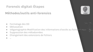 Forensic digital: Étapes
● Formatage des DD
● Obfuscation
● stéganographie Modification des informations d’accès au fichier
● Suppression des métadonnées
● Changement des extensions de fichiers
● ...
Méthodes/outils anti-forensics
 
