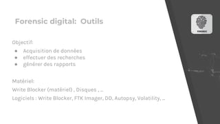 Forensic digital: Outils
Objectif:
● Acquisition de données
● effectuer des recherches
● générer des rapports
Matériel:
Write Blocker (matériel) , Disques , ...
Logiciels : Write Blocker, FTK Imager, DD, Autopsy, Volatility, ...
 