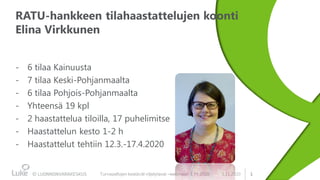 1
RATU-hankkeen tilahaastattelujen koonti
Elina Virkkunen
- 6 tilaa Kainuusta
- 7 tilaa Keski-Pohjanmaalta
- 6 tilaa Pohjois-Pohjanmaalta
- Yhteensä 19 kpl
- 2 haastattelua tiloilla, 17 puhelimitse
- Haastattelun kesto 1-2 h
- Haastattelut tehtiin 12.3.-17.4.2020
3.11.2020Turvepeltojen kestävät viljelytavat –webinaari 3.11.2020
 