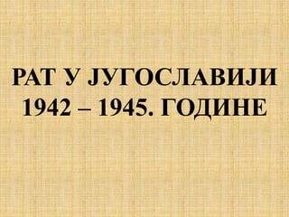 РАТ У ЈУГОСЛАВИЈИ
1942 – 1945. ГОДИНЕ
 