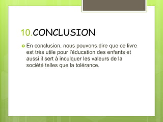 10.CONCLUSION
 En conclusion, nous pouvons dire que ce livre
est très utile pour l'éducation des enfants et
aussi il sert à inculquer les valeurs de la
société telles que la tolérance.
 