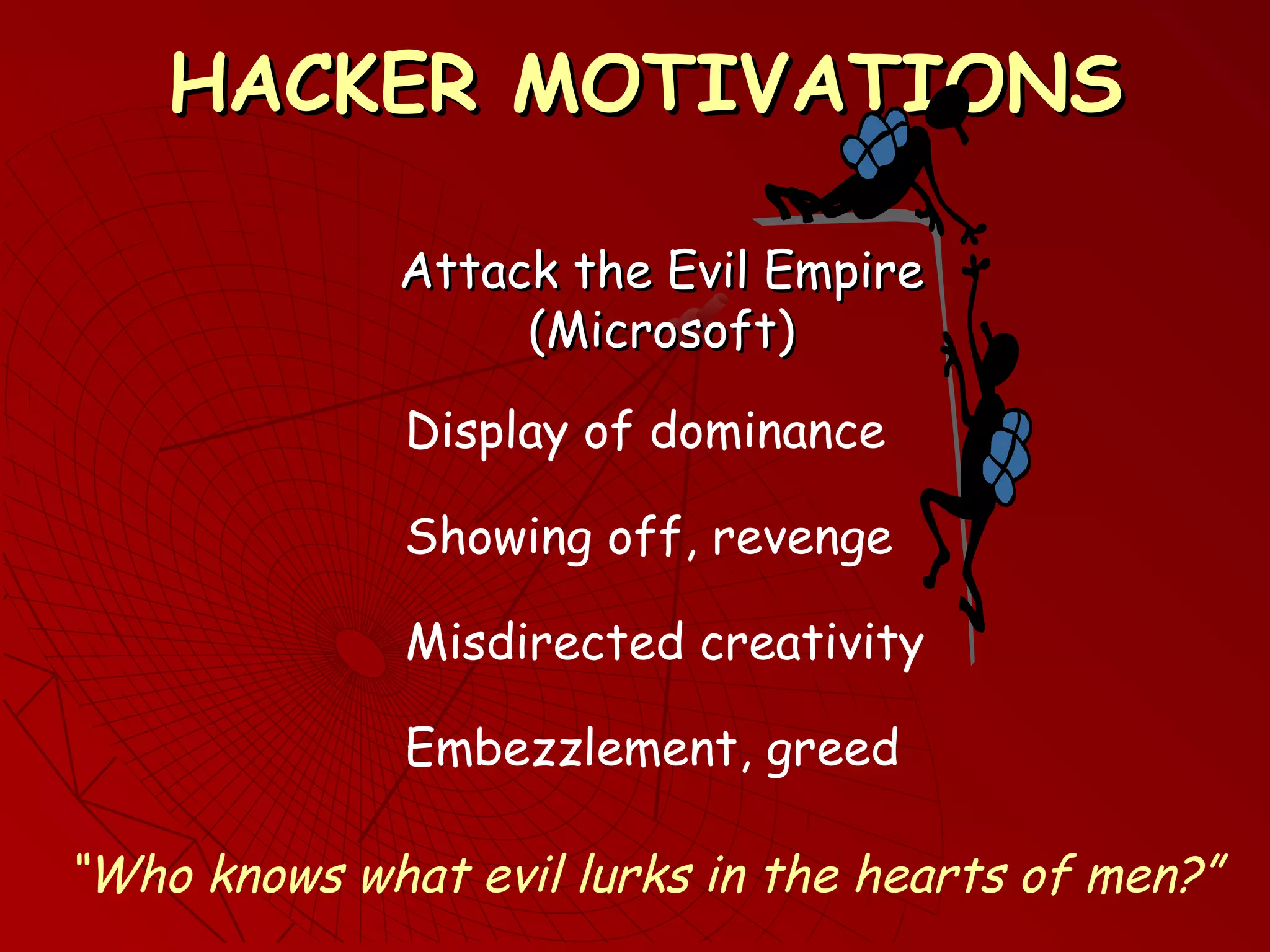 HACKER MOTIVATIONSHACKER MOTIVATIONS
Attack the Evil EmpireAttack the Evil Empire
(Microsoft)(Microsoft)
Display of dominance
Misdirected creativity
“Who knows what evil lurks in the hearts of men?”
Showing off, revenge
Embezzlement, greed
 