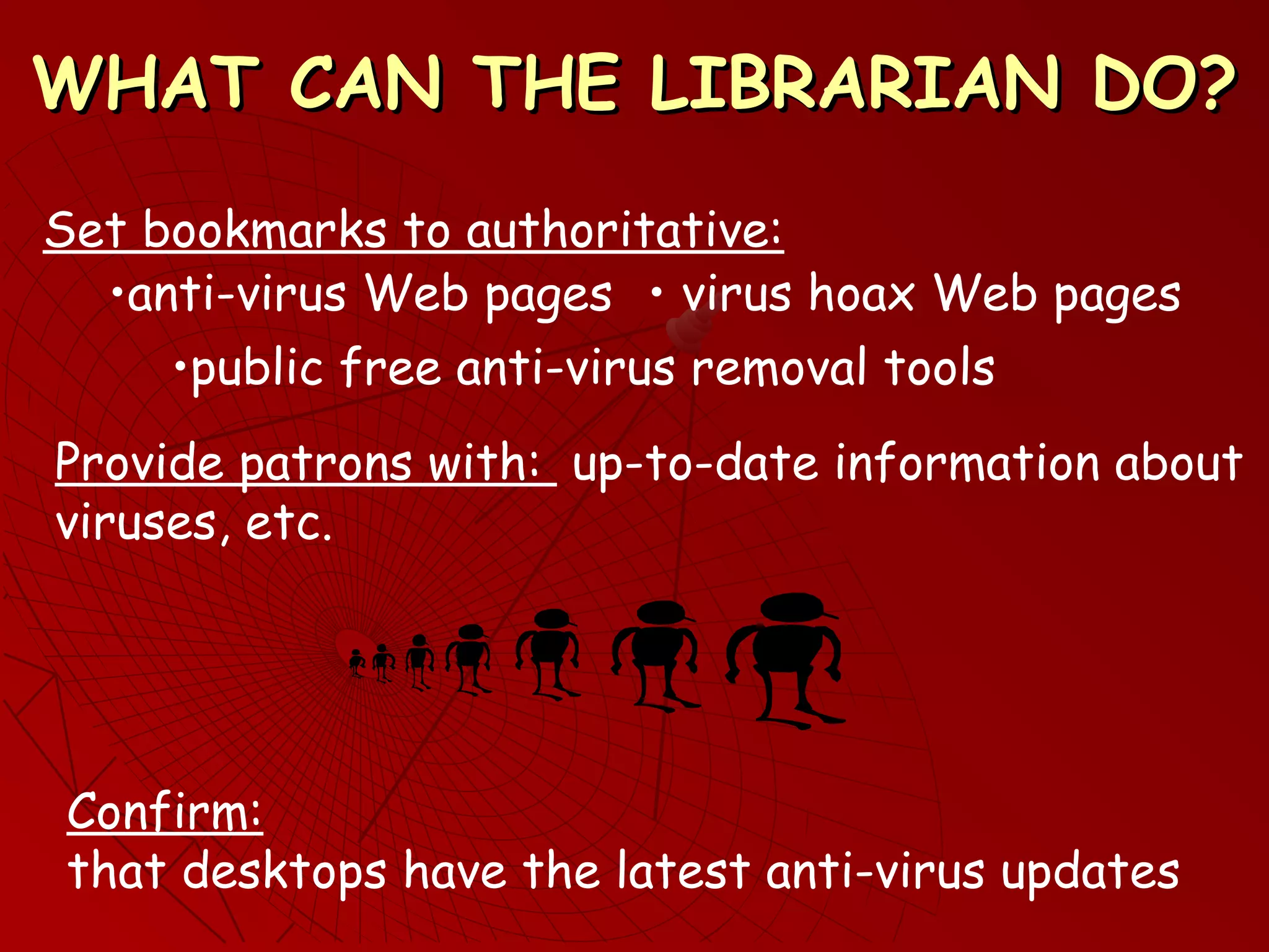 WHAT CAN THE LIBRARIAN DO?WHAT CAN THE LIBRARIAN DO?
Set bookmarks to authoritative:
• virus hoax Web pages
•public free anti-virus removal tools
Provide patrons with: up-to-date information about
viruses, etc.
Confirm:
that desktops have the latest anti-virus updates
•anti-virus Web pages
 