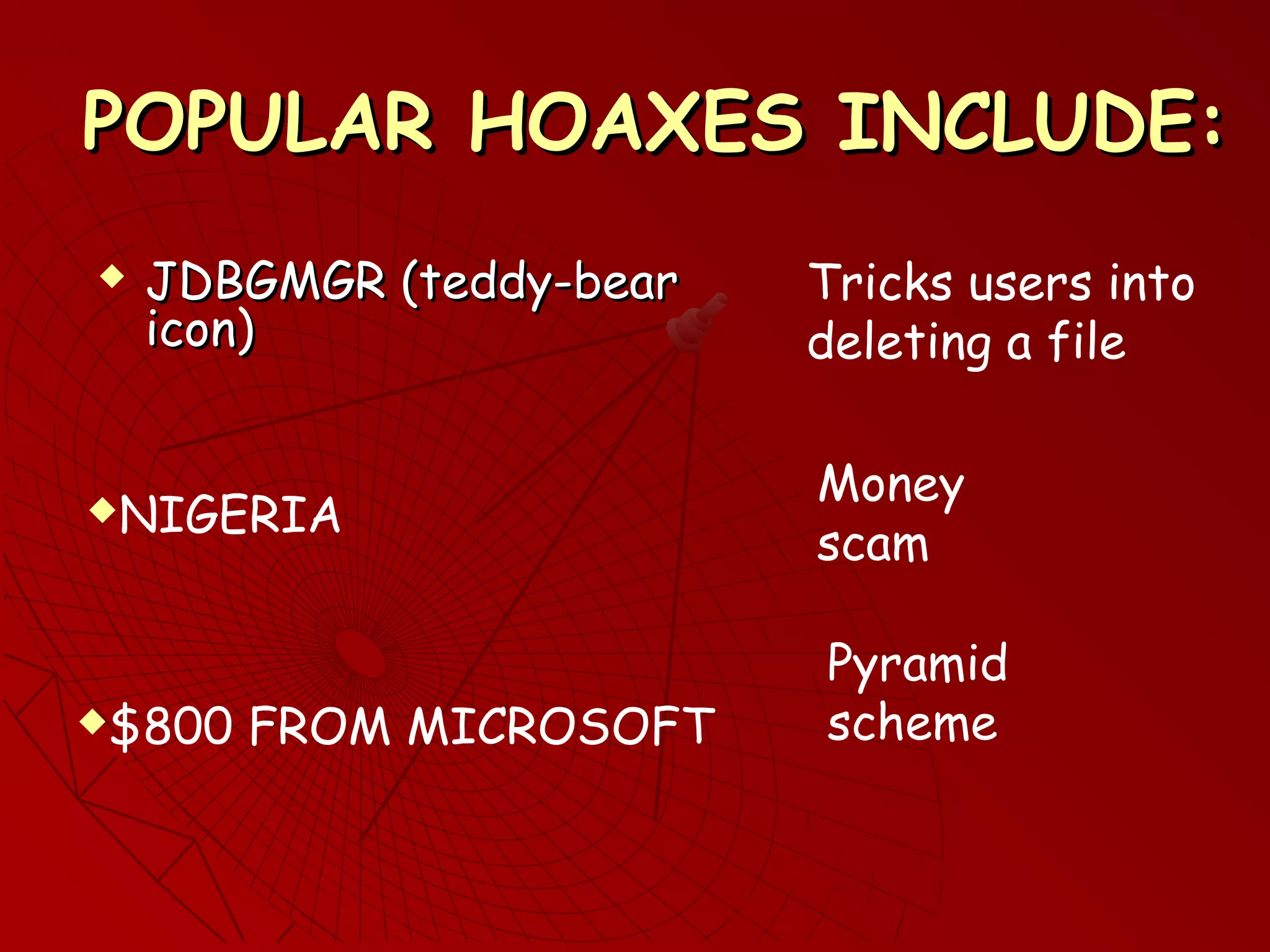POPULAR HOAXES INCLUDE:POPULAR HOAXES INCLUDE:
 JDBGMGR (teddy-bearJDBGMGR (teddy-bear
icon)icon)
NIGERIA
$800 FROM MICROSOFT
Tricks users into
deleting a file
Money
scam
Pyramid
scheme
 