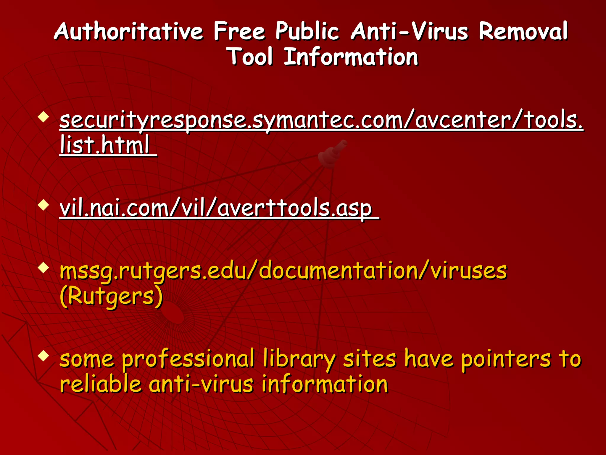 Authoritative Free Public Anti-Virus RemovalAuthoritative Free Public Anti-Virus Removal
Tool InformationTool Information
 securityresponse.symantec.com/avcenter/tools.securityresponse.symantec.com/avcenter/tools.
list.htmllist.html
 vil.nai.com/vil/averttools.aspvil.nai.com/vil/averttools.asp
 mssg.rutgers.edu/documentation/virusesmssg.rutgers.edu/documentation/viruses
(Rutgers)(Rutgers)
 some professional library sites have pointers tosome professional library sites have pointers to
reliable anti-virus informationreliable anti-virus information
 