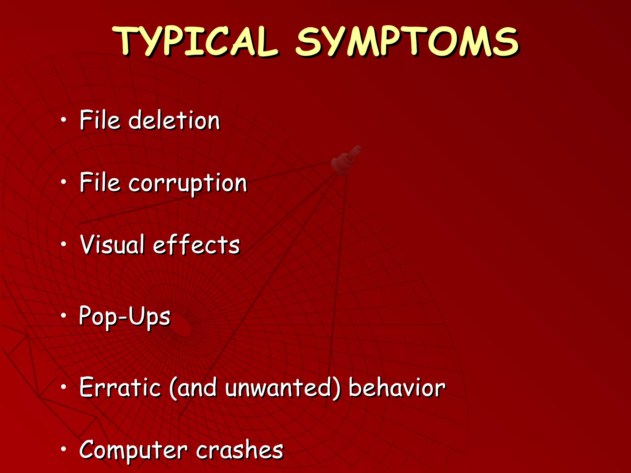 TYPICAL SYMPTOMSTYPICAL SYMPTOMS
• File deletionFile deletion
• File corruptionFile corruption
• Visual effectsVisual effects
• Pop-UpsPop-Ups
• Erratic (and unwanted) behaviorErratic (and unwanted) behavior
• Computer crashesComputer crashes
 
